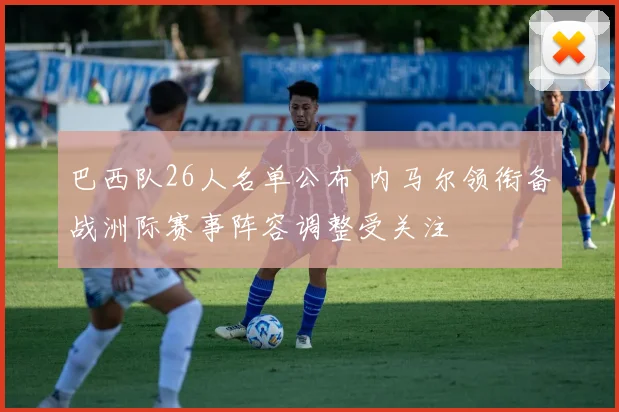 巴西队26人名单公布 内马尔领衔备战洲际赛事阵容调整受关注