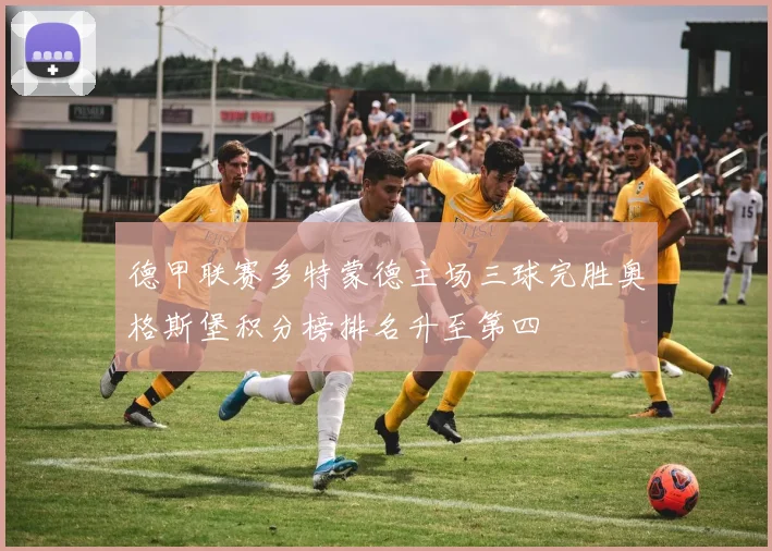 德甲联赛多特蒙德主场三球完胜奥格斯堡积分榜排名升至第四