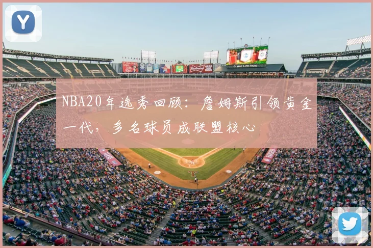 NBA20年选秀回顾：詹姆斯引领黄金一代，多名球员成联盟核心