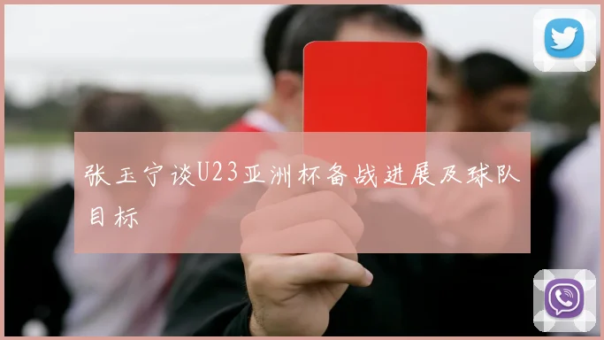 张玉宁谈U23亚洲杯备战进展及球队目标