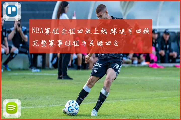 NBA赛程全程回放上线 球迷可回顾完整赛事过程与关键回合