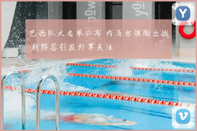 巴西队大名单公布 内马尔领衔出战 新阵容引发外界关注