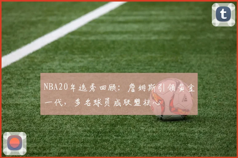 NBA20年选秀回顾：詹姆斯引领黄金一代，多名球员成联盟核心
