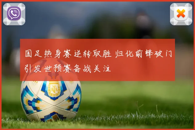 国足热身赛逆转取胜 归化前锋破门引发世预赛备战关注