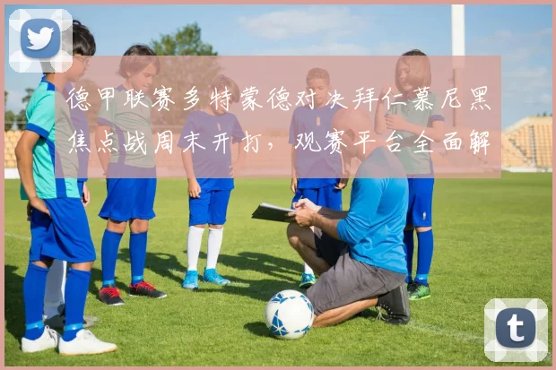 德甲联赛多特蒙德对决拜仁慕尼黑焦点战周末开打，观赛平台全面解析