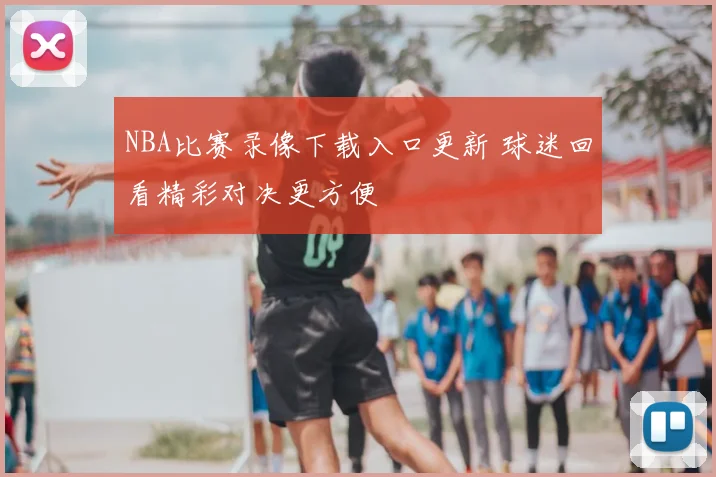 NBA比赛录像下载入口更新 球迷回看精彩对决更方便