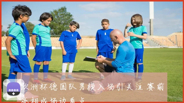 欧洲杯德国队男模入场引关注 赛前亮相成场边看点