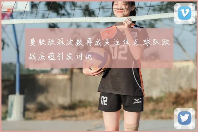 曼联欧冠次数再成关注焦点 球队欧战底蕴引发讨论