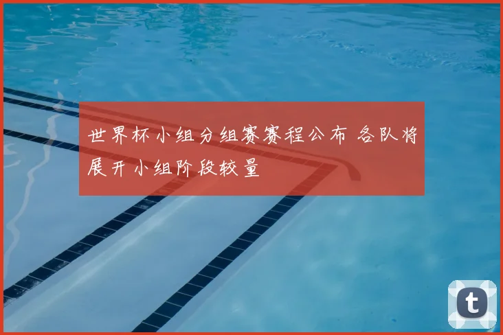 世界杯小组分组赛赛程公布 各队将展开小组阶段较量