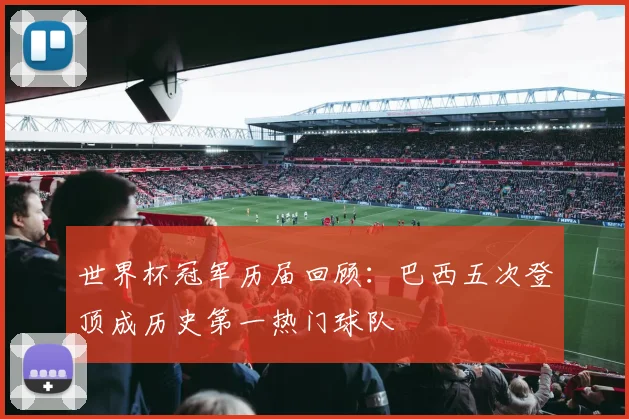 世界杯冠军历届回顾：巴西五次登顶成历史第一热门球队