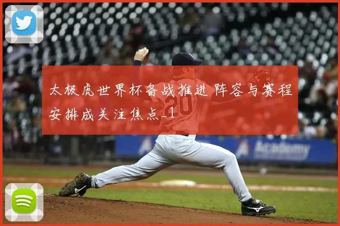 太极虎世界杯备战推进 阵容与赛程安排成关注焦点_1