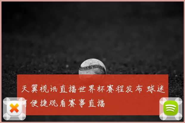 天翼视讯直播世界杯赛程发布 球迷可便捷观看赛事直播